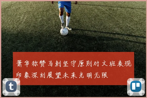 萧华称赞马刺坚守原则对文班表现印象深刻展望未来光明无限